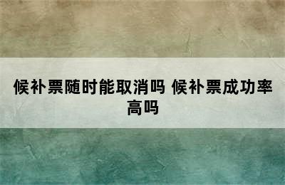 候补票随时能取消吗 候补票成功率高吗